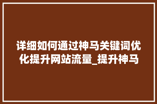 详细如何通过神马关键词优化提升网站流量_提升神马关键词优化点