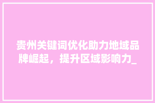 贵州关键词优化助力地域品牌崛起，提升区域影响力_贵州关键词优化需要做吗