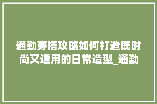 通勤穿搭攻略如何打造既时尚又适用的日常造型_通勤穿搭搜索关键词优化