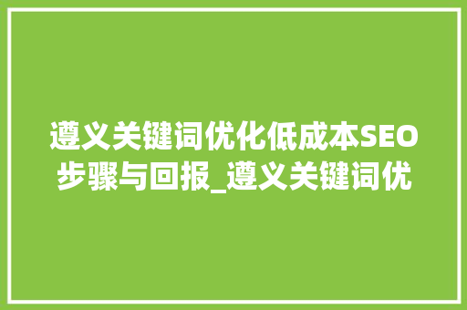 遵义关键词优化低成本SEO步骤与回报_遵义关键词优化多少钱