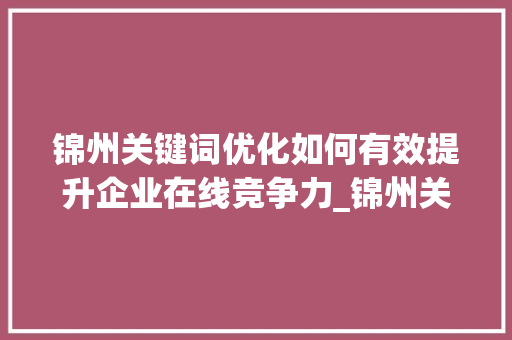 锦州关键词优化如何有效提升企业在线竞争力_锦州关键词优化多少钱