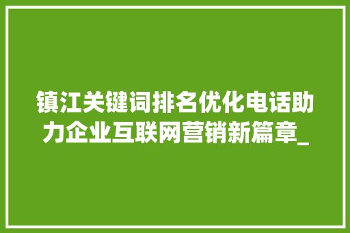 镇江关键词排名优化电话助力企业互联网营销新篇章_镇江关键词排名优化电话  第1张