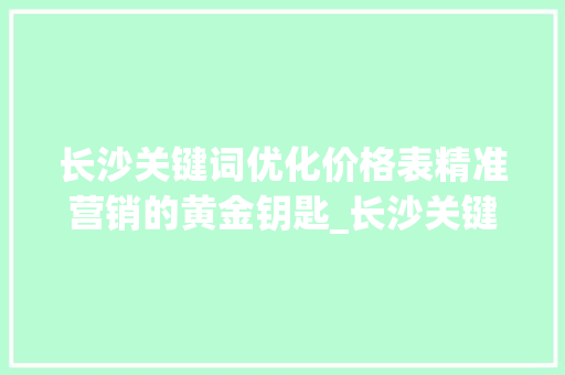 长沙关键词优化价格表精准营销的黄金钥匙_长沙关键词优化价格表