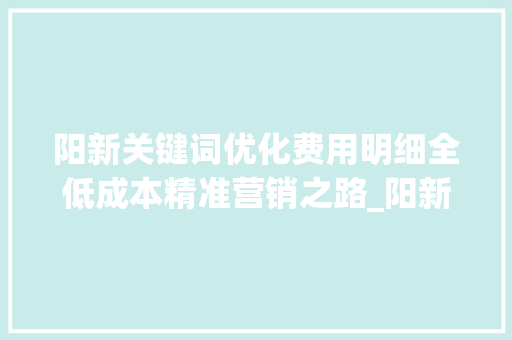 阳新关键词优化费用明细全低成本精准营销之路_阳新关键词优化费用明细