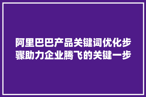 阿里巴巴产品关键词优化步骤助力企业腾飞的关键一步_阿里巴巴产品关键词优化