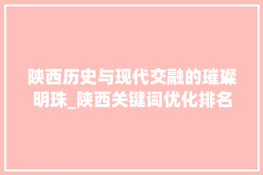 陕西历史与现代交融的璀璨明珠_陕西关键词优化排名首页