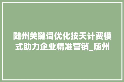 随州关键词优化按天计费模式助力企业精准营销_随州关键词优化按天计费