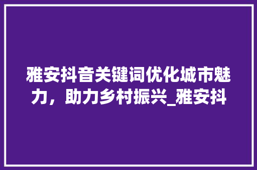 雅安抖音关键词优化城市魅力，助力乡村振兴_雅安抖音关键词优化