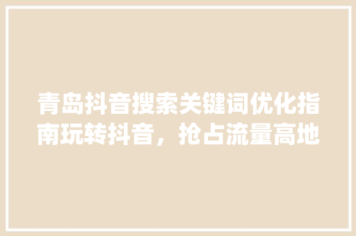 青岛抖音搜索关键词优化指南玩转抖音，抢占流量高地_青岛抖音搜索关键词优化