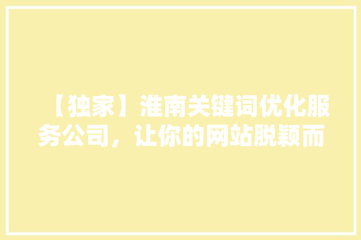 【独家】淮南关键词优化服务公司，让你的网站脱颖而出