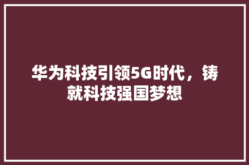华为科技引领5G时代，铸就科技强国梦想