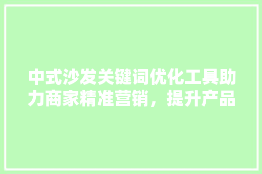中式沙发关键词优化工具助力商家精准营销，提升产品曝光度