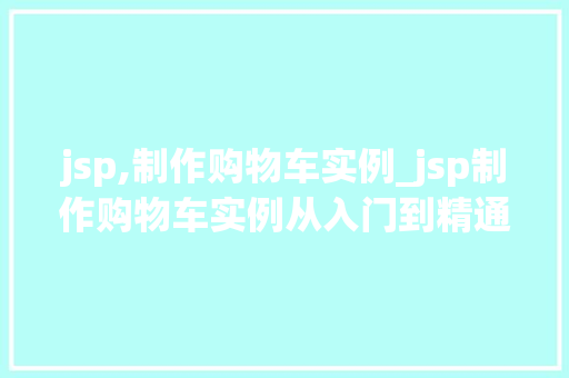 jsp,制作购物车实例_jsp制作购物车实例从入门到精通，轻松搭建你的网上购物平台