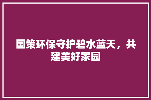 国策环保守护碧水蓝天，共建美好家园