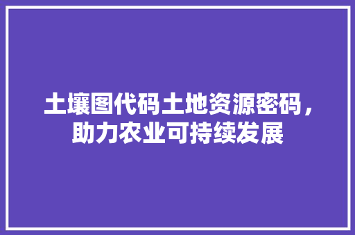 土壤图代码土地资源密码，助力农业可持续发展