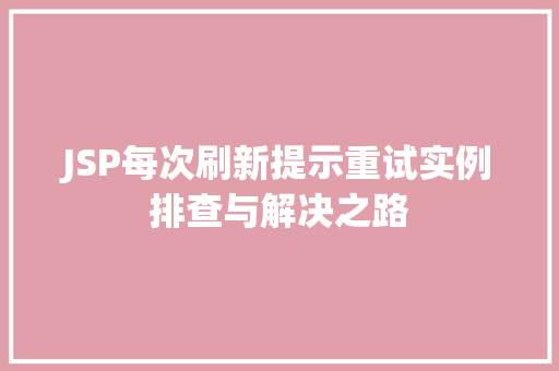JSP每次刷新提示重试实例排查与解决之路