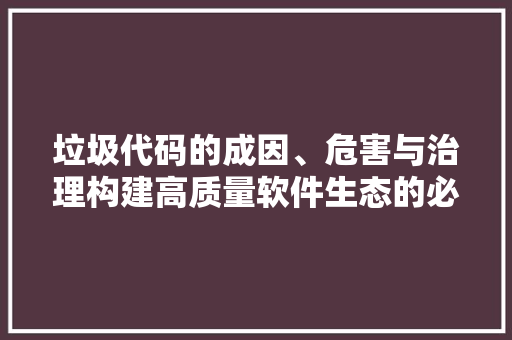 垃圾代码的成因、危害与治理构建高质量软件生态的必由之路