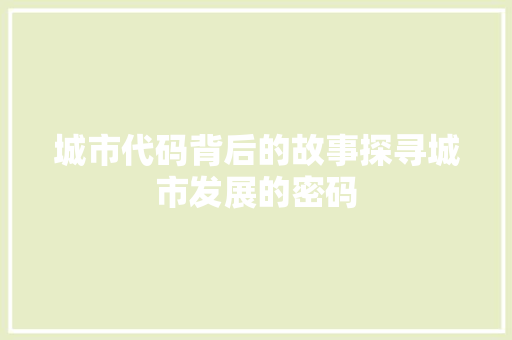 城市代码背后的故事探寻城市发展的密码