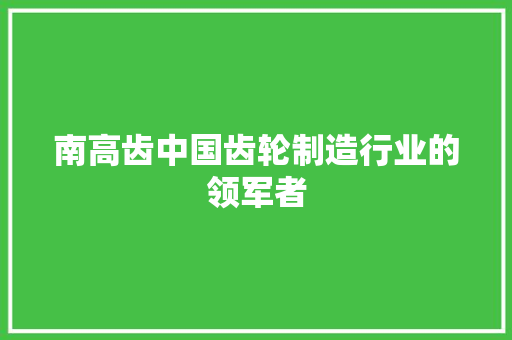 南高齿中国齿轮制造行业的领军者