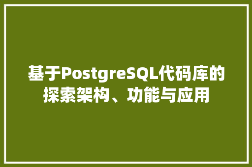 基于PostgreSQL代码库的探索架构、功能与应用