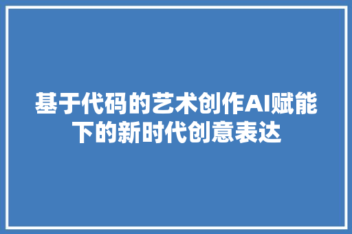 基于代码的艺术创作AI赋能下的新时代创意表达