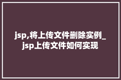 jsp,将上传文件删除实例_jsp上传文件如何实现