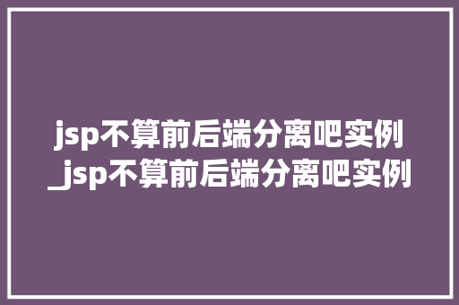 jsp不算前后端分离吧实例_jsp不算前后端分离吧实例是什么