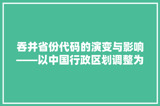 吞并省份代码的演变与影响——以中国行政区划调整为例