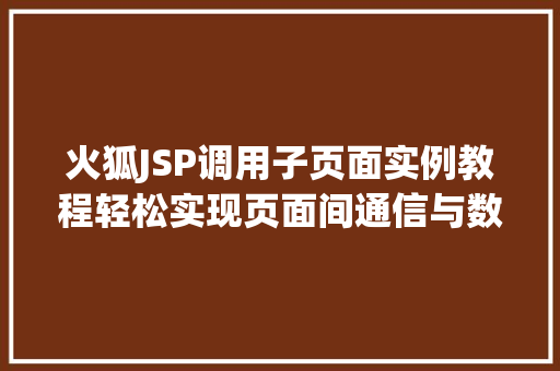 火狐JSP调用子页面实例教程轻松实现页面间通信与数据共享