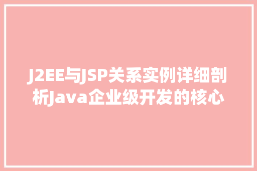 J2EE与JSP关系实例详细剖析Java企业级开发的核心技术