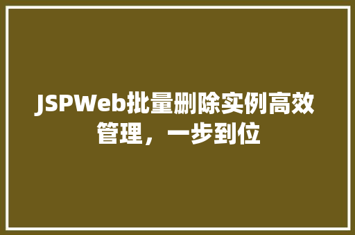 JSPWeb批量删除实例高效管理，一步到位