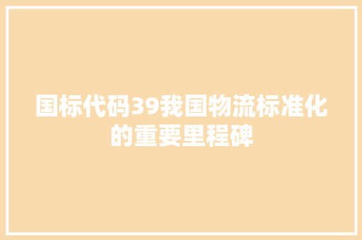 国标代码39我国物流标准化的重要里程碑
