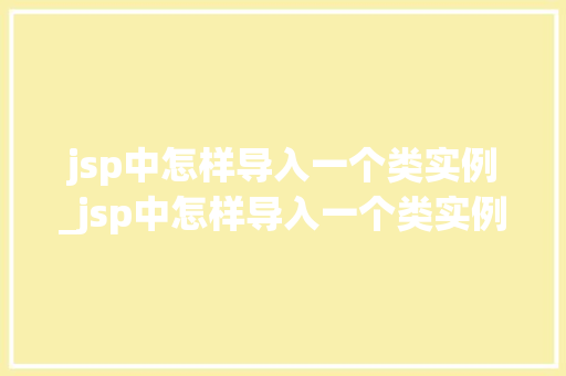 jsp中怎样导入一个类实例_jsp中怎样导入一个类实例数据