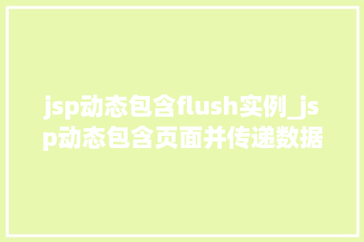 jsp动态包含flush实例_jsp动态包含页面并传递数据