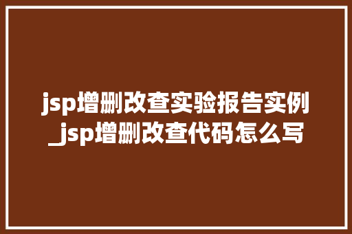 jsp增删改查实验报告实例_jsp增删改查代码怎么写