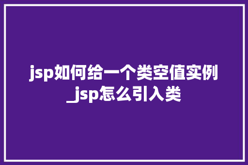 jsp如何给一个类空值实例_jsp怎么引入类  第1张