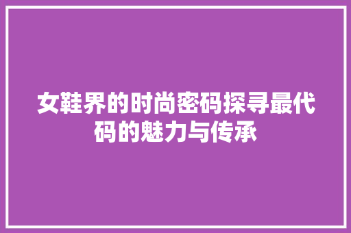 女鞋界的时尚密码探寻最代码的魅力与传承