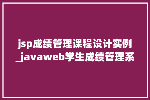jsp成绩管理课程设计实例_javaweb学生成绩管理系统课程设计说明书