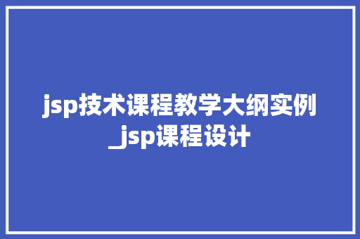 jsp技术课程教学大纲实例_jsp课程设计