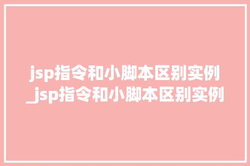jsp指令和小脚本区别实例_jsp指令和小脚本区别实例是什么