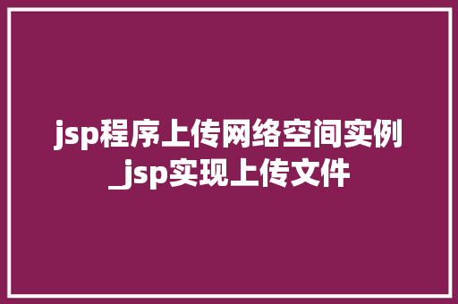 jsp程序上传网络空间实例_jsp实现上传文件