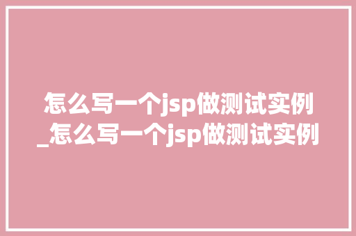 怎么写一个jsp做测试实例_怎么写一个jsp做测试实例的报告