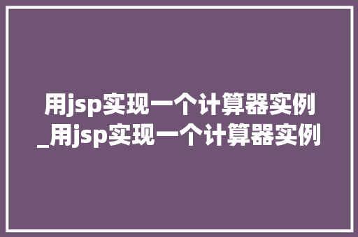 用jsp实现一个计算器实例_用jsp实现一个计算器实例的过程
