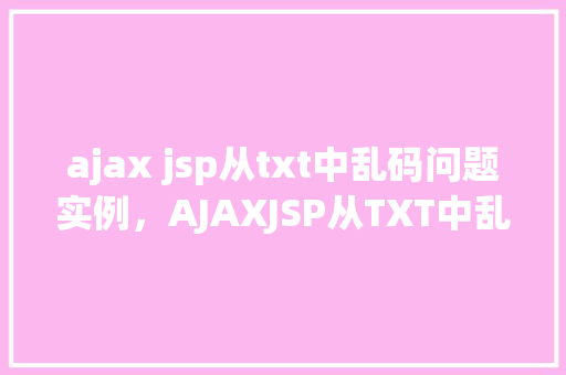 ajax jsp从txt中乱码问题实例，AJAXJSP从TXT中乱码问题实例  第1张