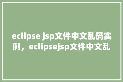 eclipse jsp文件中文乱码实例，eclipsejsp文件中文乱码实例