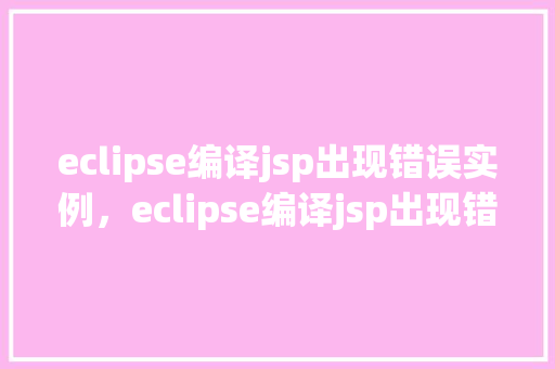 eclipse编译jsp出现错误实例，eclipse编译jsp出现错误实例