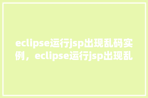 eclipse运行jsp出现乱码实例，eclipse运行jsp出现乱码实例