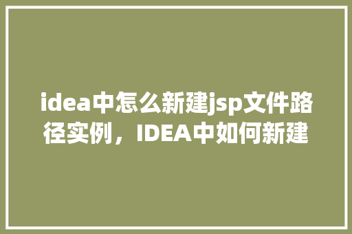 idea中怎么新建jsp文件路径实例，IDEA中如何新建JSP文件及设置路径实例