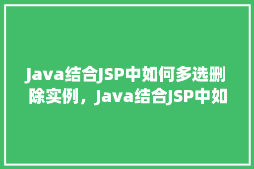 Java结合JSP中如何多选删除实例，Java结合JSP中如何多选删除实例  第1张