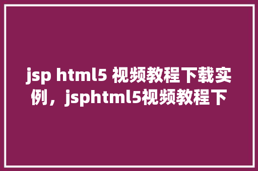jsp html5 视频教程下载实例，jsphtml5视频教程下载实例